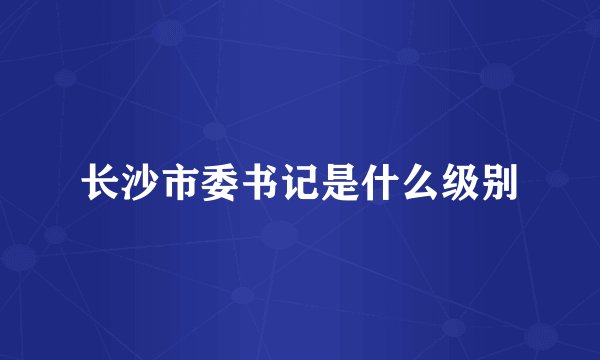 长沙市委书记是什么级别