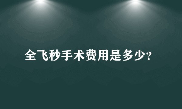 全飞秒手术费用是多少？