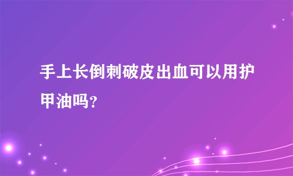 手上长倒刺破皮出血可以用护甲油吗？