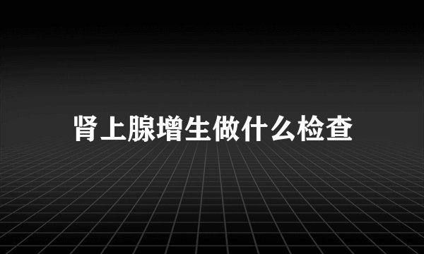 肾上腺增生做什么检查