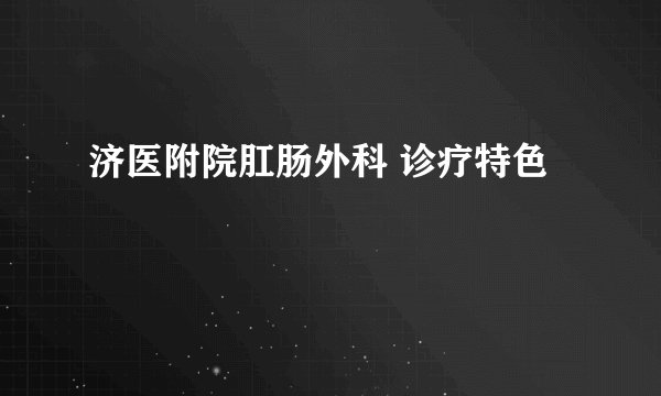 济医附院肛肠外科 诊疗特色