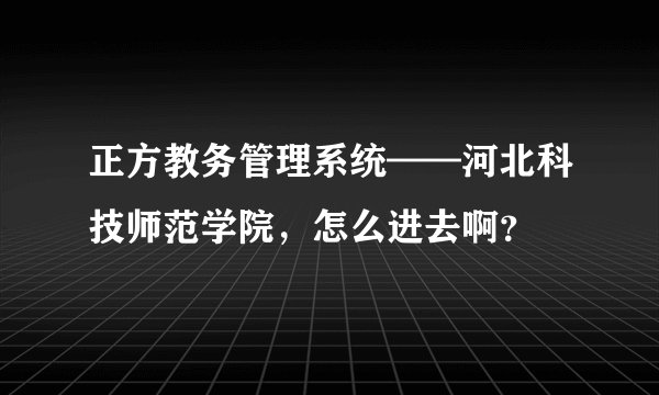 正方教务管理系统——河北科技师范学院，怎么进去啊？