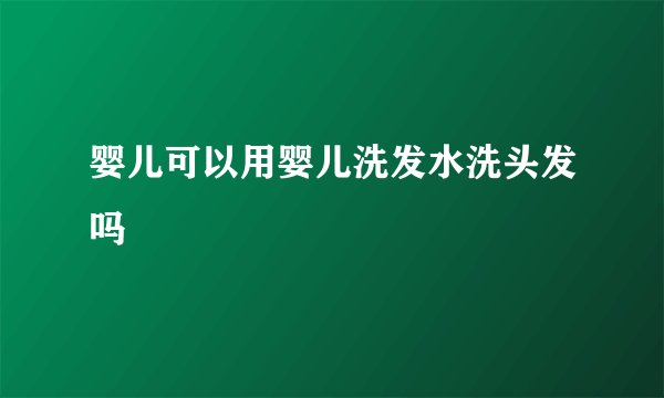 婴儿可以用婴儿洗发水洗头发吗