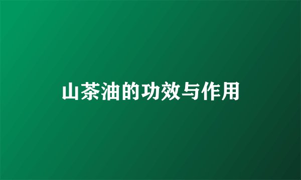 山茶油的功效与作用