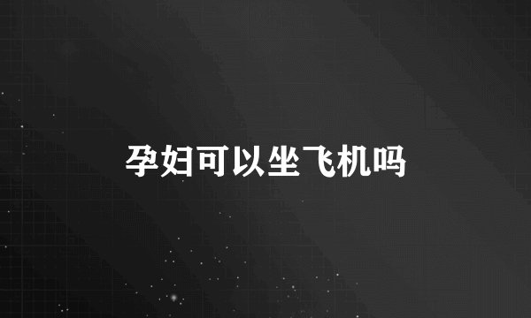 孕妇可以坐飞机吗