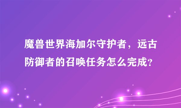 魔兽世界海加尔守护者,远古防御者的召唤任务怎么完成?