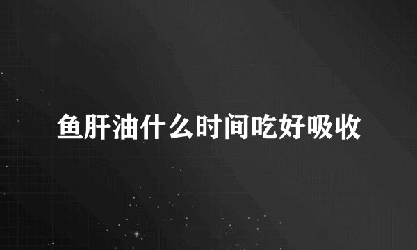 鱼肝油什么时间吃好吸收