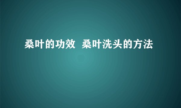 桑叶的功效 桑叶洗头的方法