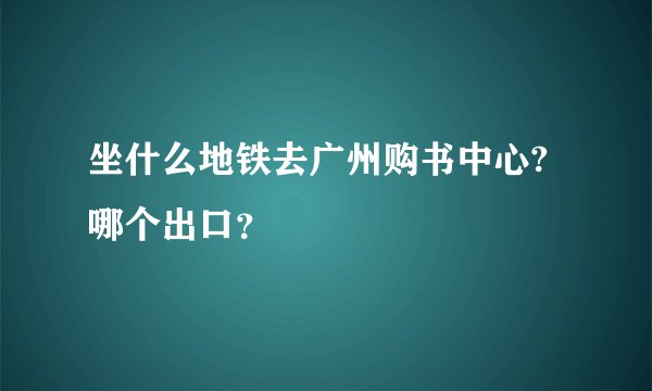 坐什么地铁去广州购书中心?哪个出口?