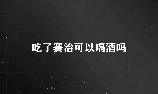 吃了赛治可以喝酒吗