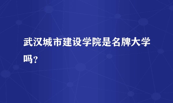 武汉城市建设学院是名牌大学吗？