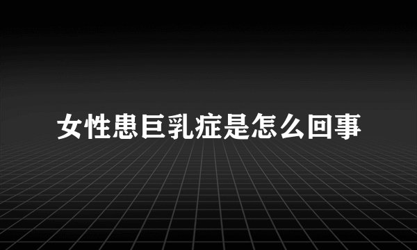女性患巨乳症是怎么回事