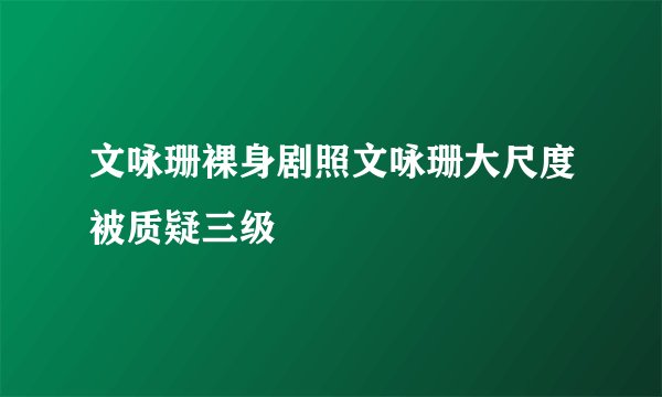 文咏珊裸身剧照文咏珊大尺度被质疑三级