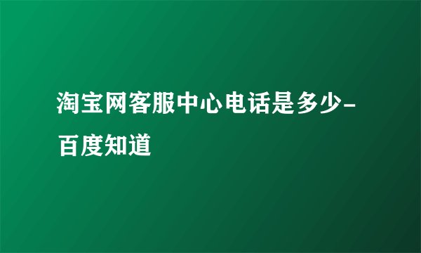 淘宝网客服中心电话是多少-百度知道