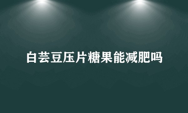 白芸豆压片糖果能减肥吗