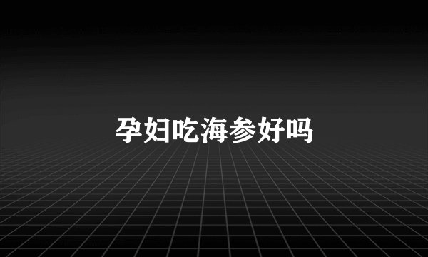 孕妇吃海参好吗
