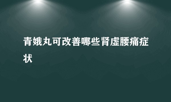 青娥丸可改善哪些肾虚腰痛症状