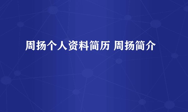 周扬个人资料简历 周扬简介
