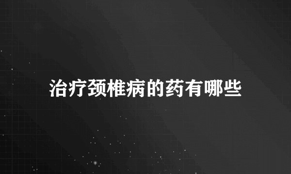治疗颈椎病的药有哪些