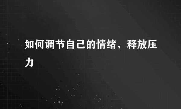 如何调节自己的情绪，释放压力