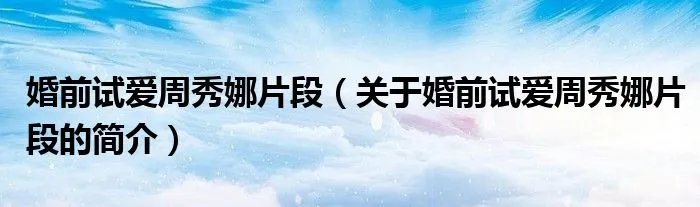 婚前试爱周秀娜片段（关于婚前试爱周秀娜片段的简介）