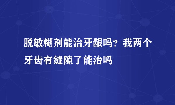 脱敏糊剂能治牙龈吗？我两个牙齿有缝隙了能治吗
