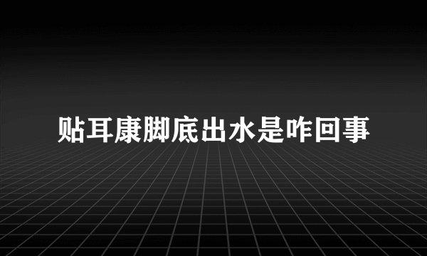 贴耳康脚底出水是咋回事