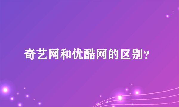 奇艺网和优酷网的区别？