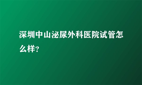 深圳中山泌尿外科医院试管怎么样？