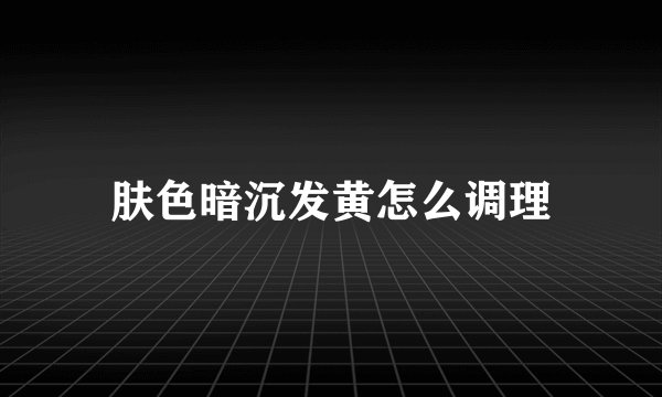 肤色暗沉发黄怎么调理