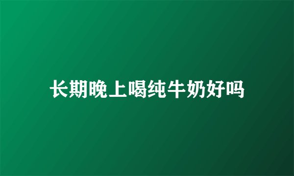 长期晚上喝纯牛奶好吗