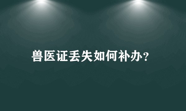 兽医证丢失如何补办?
