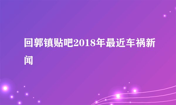回郭镇贴吧2018年最近车祸新闻
