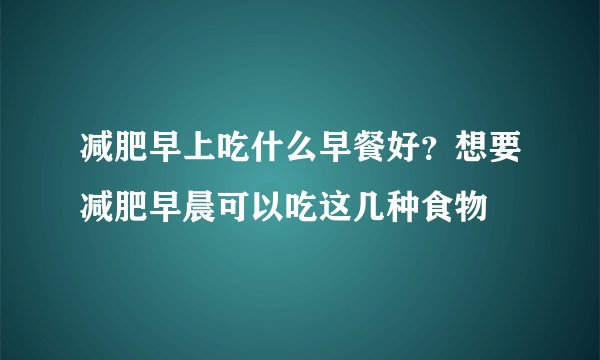减肥早上吃什么早餐好?想要减肥早晨可以吃这几种食物