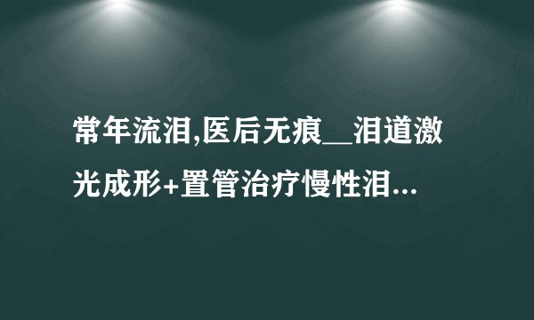 常年流泪,医后无痕__泪道激光成形+置管治疗慢性泪囊炎（山东省眼科医院）