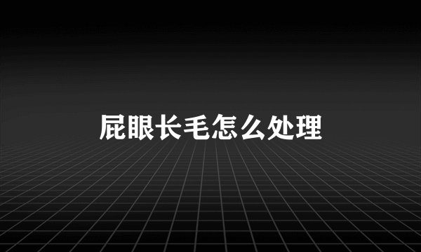 屁眼长毛怎么处理
