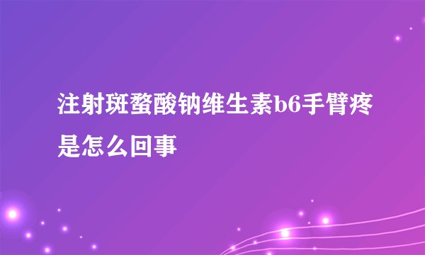 注射斑蝥酸钠维生素b6手臂疼是怎么回事