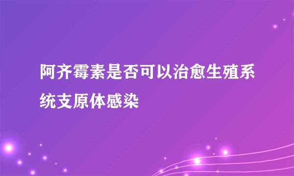 阿齐霉素是否可以治愈生殖系统支原体感染