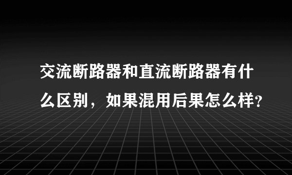 交流断路器和直流断路器有什么区别,如果混用后果怎么样?