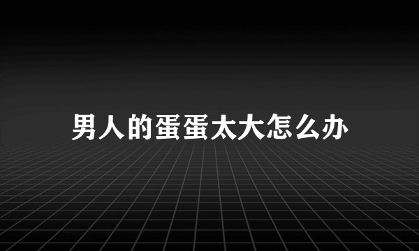男人的蛋蛋太大怎么办