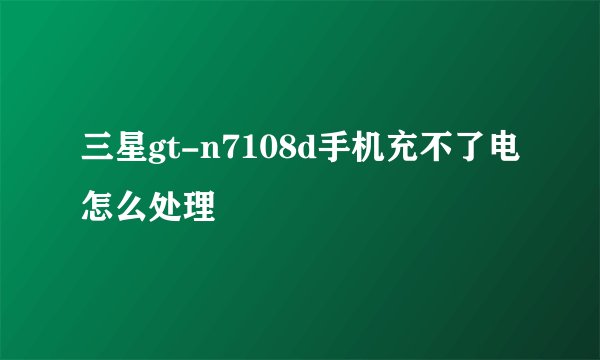 三星gt-n7108d手机充不了电怎么处理