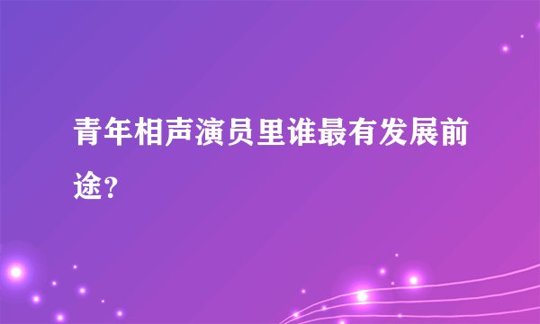 青年相声演员里谁最有发展前途？