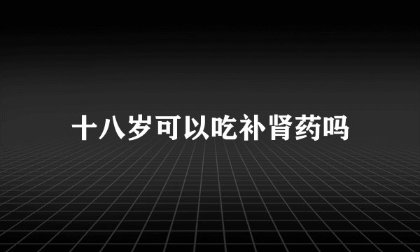 十八岁可以吃补肾药吗