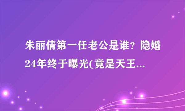 朱丽倩第一任老公是谁?隐婚24年终于曝光(竟是天王刘德华)