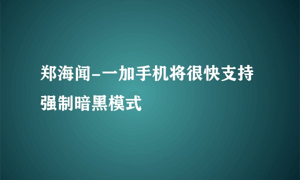 郑海闻-一加手机将很快支持强制暗黑模式