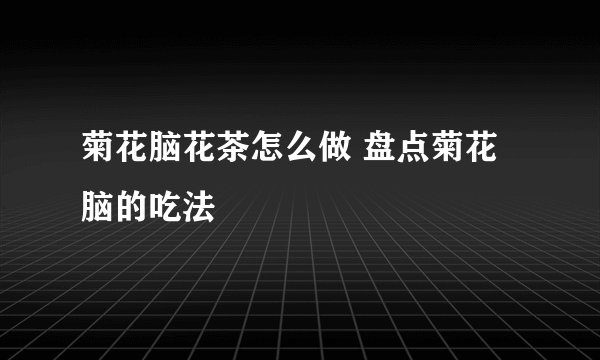 菊花脑花茶怎么做 盘点菊花脑的吃法