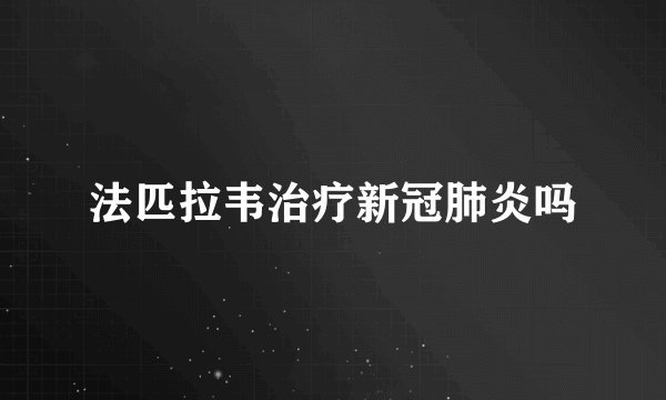 法匹拉韦治疗新冠肺炎吗