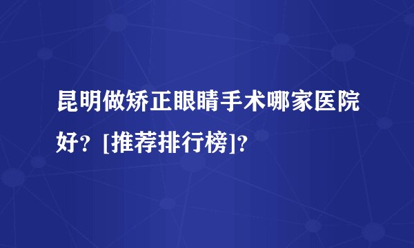 昆明做矫正眼睛手术哪家医院好？[推荐排行榜]？
