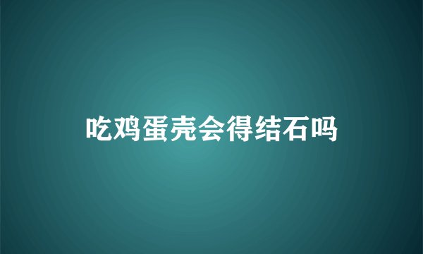 吃鸡蛋壳会得结石吗