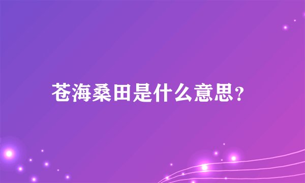 苍海桑田是什么意思？
